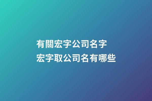 有關宏字公司名字 宏字取公司名有哪些-第1張-公司起名-玄機派